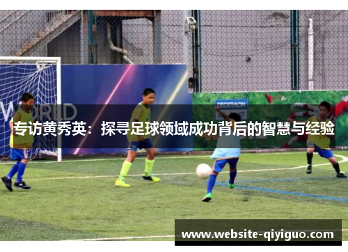 专访黄秀英：探寻足球领域成功背后的智慧与经验