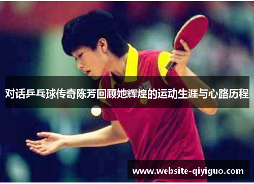 对话乒乓球传奇陈芳回顾她辉煌的运动生涯与心路历程