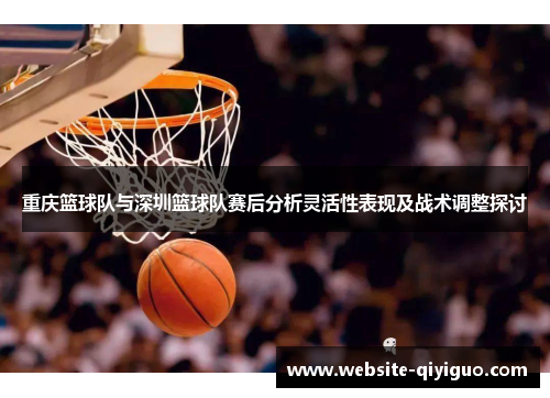 重庆篮球队与深圳篮球队赛后分析灵活性表现及战术调整探讨