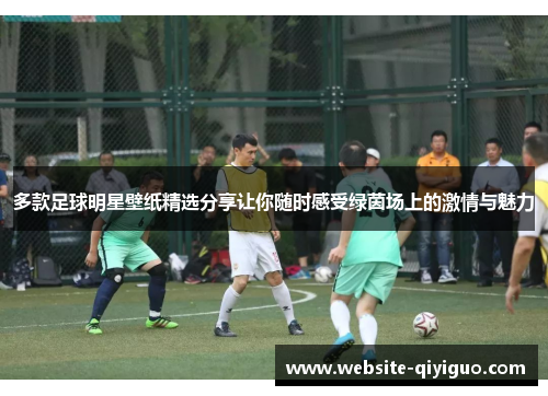 多款足球明星壁纸精选分享让你随时感受绿茵场上的激情与魅力