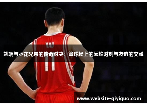 姚明与水花兄弟的传奇对决：篮球场上的巅峰时刻与友谊的交融