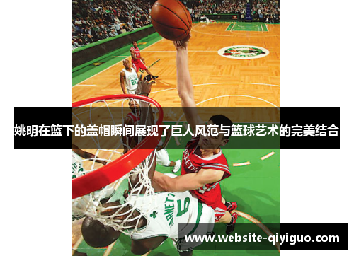 姚明在篮下的盖帽瞬间展现了巨人风范与篮球艺术的完美结合