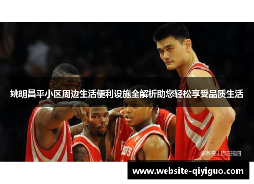姚明昌平小区周边生活便利设施全解析助您轻松享受品质生活