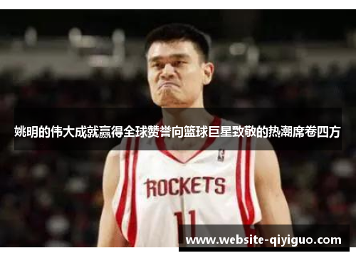 姚明的伟大成就赢得全球赞誉向篮球巨星致敬的热潮席卷四方