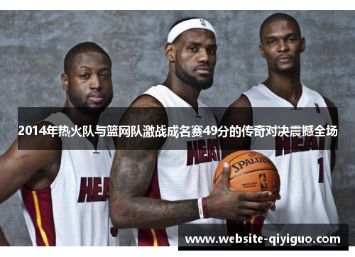 2014年热火队与篮网队激战成名赛49分的传奇对决震撼全场