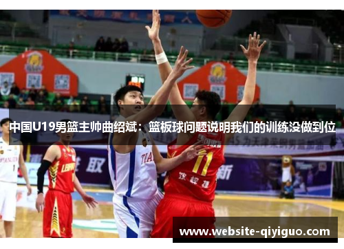 中国U19男篮主帅曲绍斌：篮板球问题说明我们的训练没做到位
