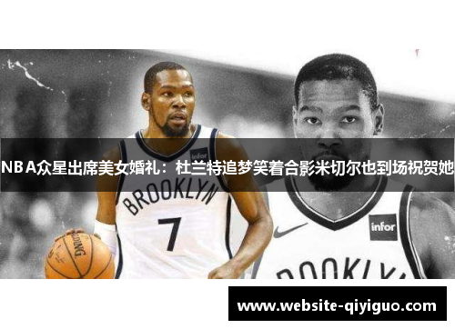 NBA众星出席美女婚礼：杜兰特追梦笑着合影米切尔也到场祝贺她