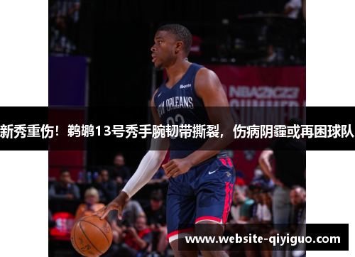 新秀重伤！鹈鹕13号秀手腕韧带撕裂，伤病阴霾或再困球队