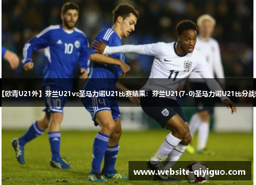 【欧青U21外】芬兰U21vs圣马力诺U21比赛结果：芬兰U21(7-0)圣马力诺U21比分战报